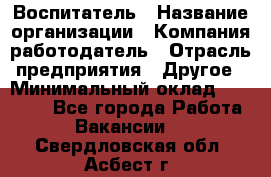 Воспитатель › Название организации ­ Компания-работодатель › Отрасль предприятия ­ Другое › Минимальный оклад ­ 18 000 - Все города Работа » Вакансии   . Свердловская обл.,Асбест г.